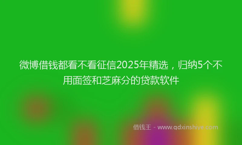 微博借钱都看不看征信2025年精选，归纳5个不用面签和芝麻分的贷款软件