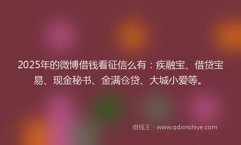 2025年的微博借钱看征信么有：疾融宝、借贷宝易、现金秘书、金满仓贷、大城小爱等。