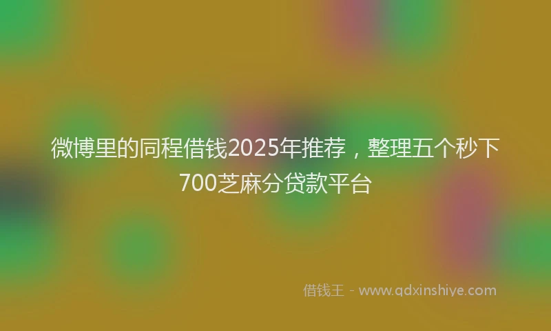 微博里的同程借钱2025年推荐，整理五个秒下700芝麻分贷款平台
