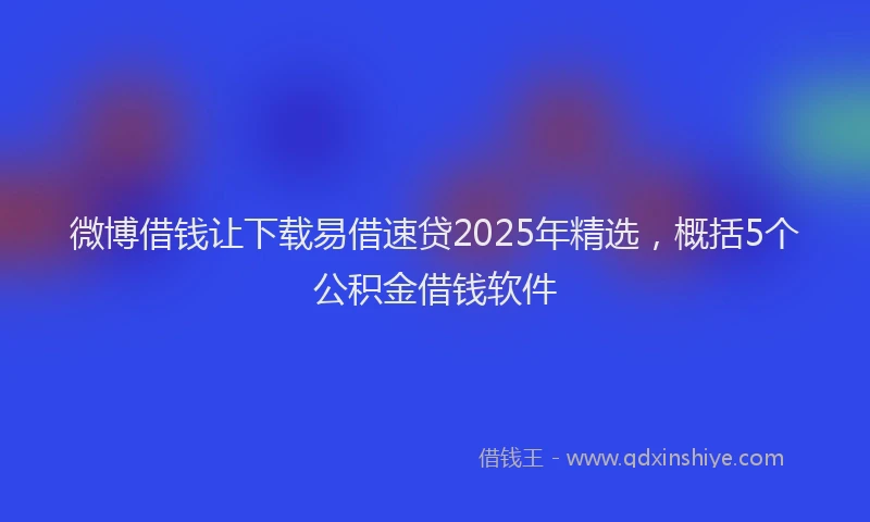 微博借钱让下载易借速贷2025年精选，概括5个公积金借钱软件