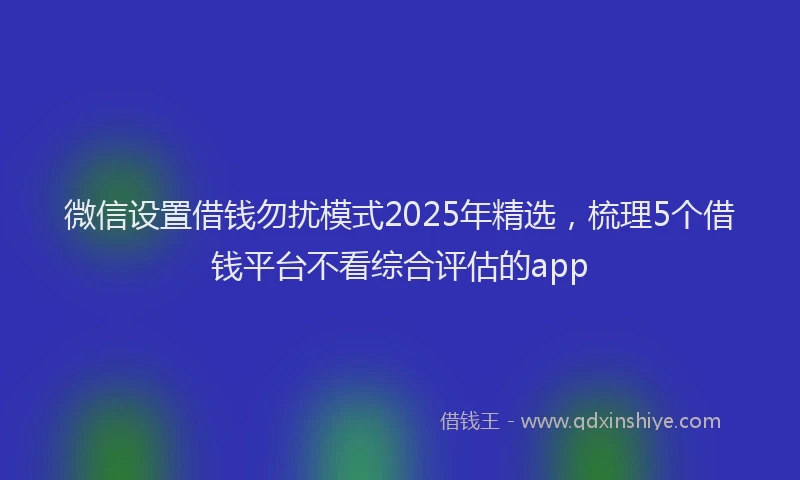 微信设置借钱勿扰模式2025年精选，梳理5个借钱平台不看综合评估的app
