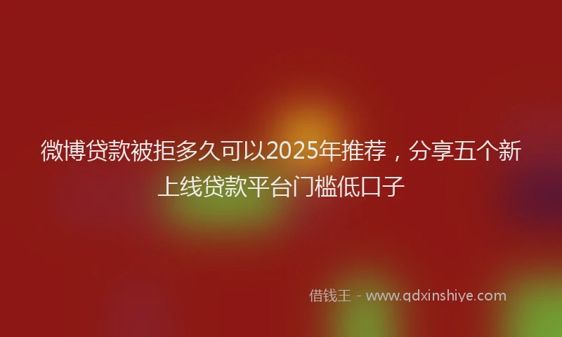 微博贷款被拒多久可以2025年推荐，分享五个新上线贷款平台门槛低口子