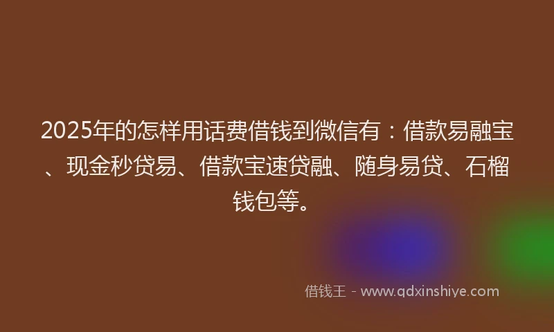 2025年的怎样用话费借钱到微信有：借款易融宝、现金秒贷易、借款宝速贷融、随身易贷、石榴钱包等。