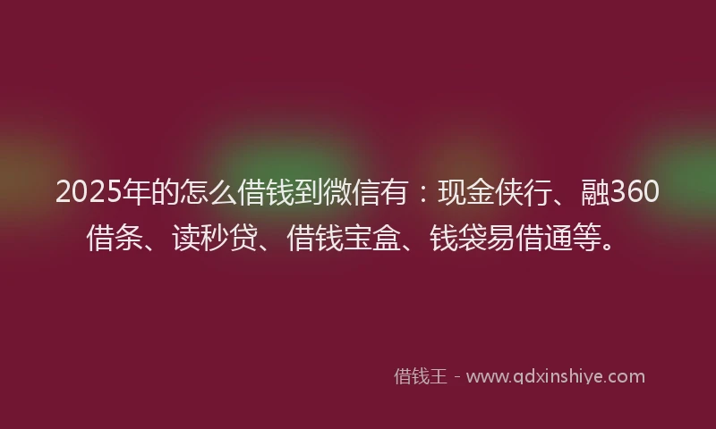 2025年的怎么借钱到微信有：现金侠行、融360借条、读秒贷、借钱宝盒、钱袋易借通等。