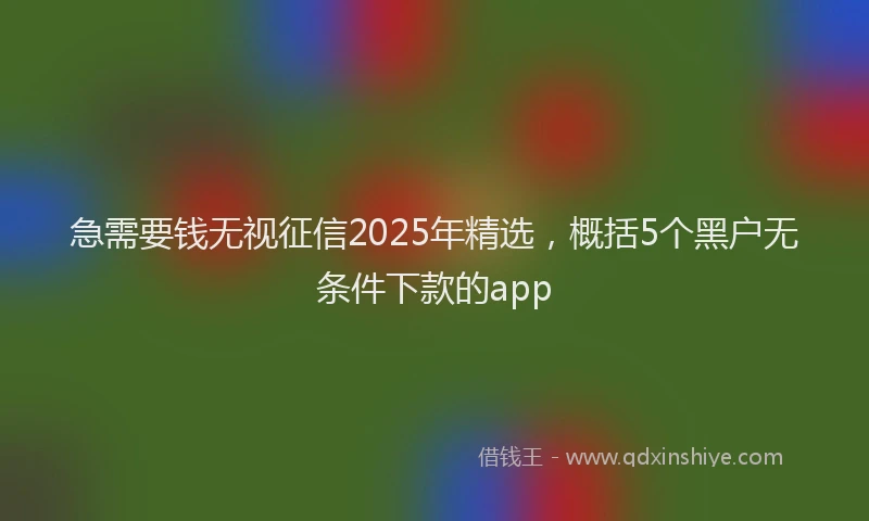 急需要钱无视征信2025年精选，概括5个黑户无条件下款的app