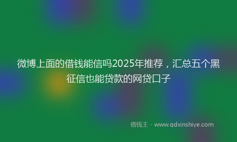 微博上面的借钱能信吗2025年推荐，汇总五个黑征信也能贷款的网贷口子