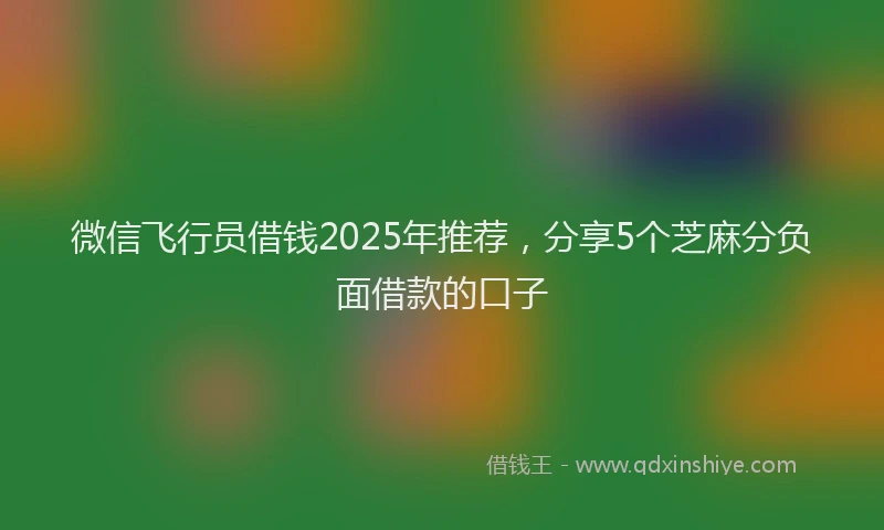 微信飞行员借钱2025年推荐，分享5个芝麻分负面借款的口子