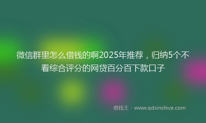 微信群里怎么借钱的啊2025年推荐，归纳5个不看综合评分的网贷百分百下款口子