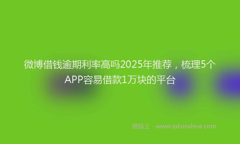 微博借钱逾期利率高吗2025年推荐，梳理5个APP容易借款1万块的平台