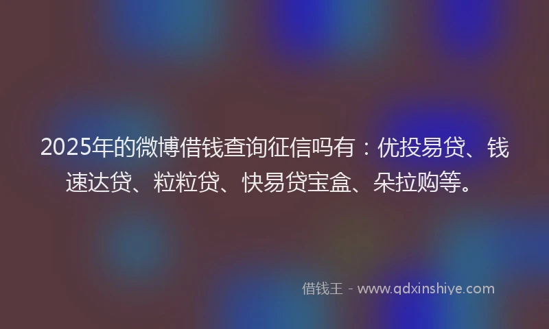 2025年的微博借钱查询征信吗有：优投易贷、钱速达贷、粒粒贷、快易贷宝盒、朵拉购等。