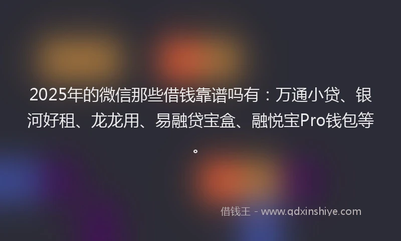 2025年的微信那些借钱靠谱吗有：万通小贷、银河好租、龙龙用、易融贷宝盒、融悦宝Pro钱包等。