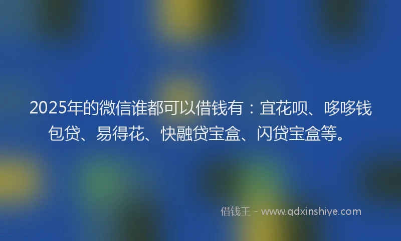 2025年的微信谁都可以借钱有：宜花呗、哆哆钱包贷、易得花、快融贷宝盒、闪贷宝盒等。