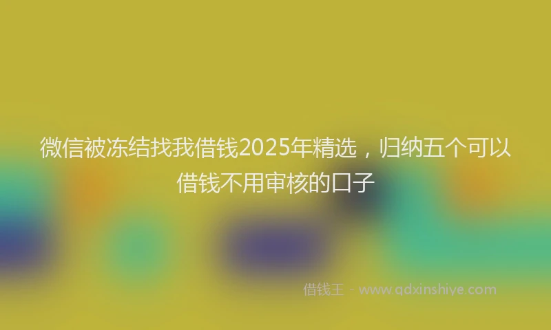 微信被冻结找我借钱2025年精选，归纳五个可以借钱不用审核的口子