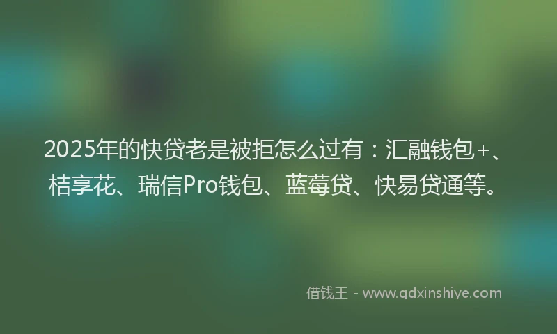 2025年的快贷老是被拒怎么过有：汇融钱包+、桔享花、瑞信Pro钱包、蓝莓贷、快易贷通等。