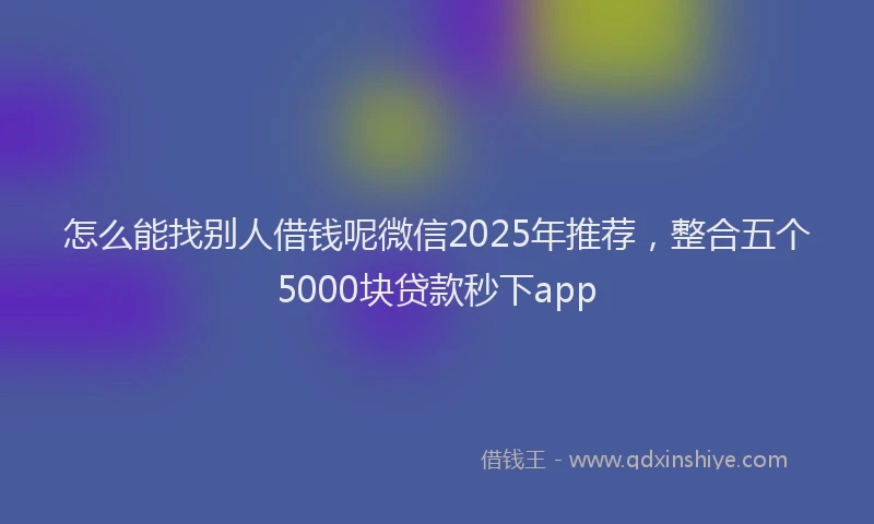 怎么能找别人借钱呢微信2025年推荐，整合五个5000块贷款秒下app