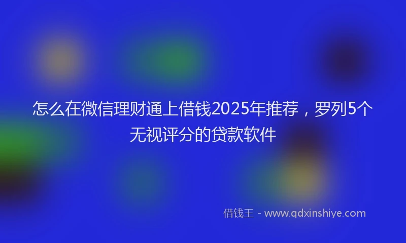 怎么在微信理财通上借钱2025年推荐，罗列5个无视评分的贷款软件