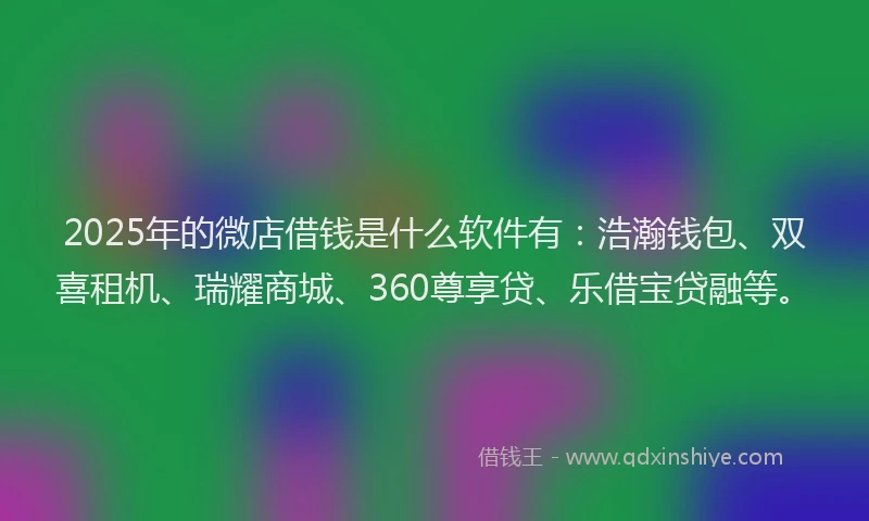 2025年的微店借钱是什么软件有：浩瀚钱包、双喜租机、瑞耀商城、360尊享贷、乐借宝贷融等。