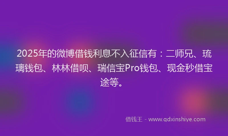 2025年的微博借钱利息不入征信有：二师兄、琉璃钱包、林林借呗、瑞信宝Pro钱包、现金秒借宝途等。