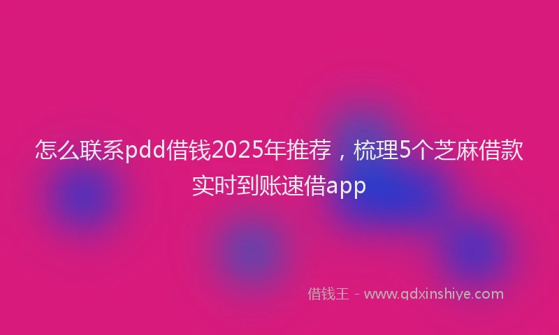 怎么联系pdd借钱2025年推荐，梳理5个芝麻借款实时到账速借app