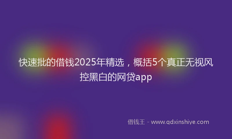 快速批的借钱2025年精选，概括5个真正无视风控黑白的网贷app