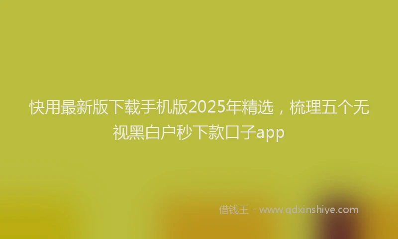 快用最新版下载手机版2025年精选，梳理五个无视黑白户秒下款口子app