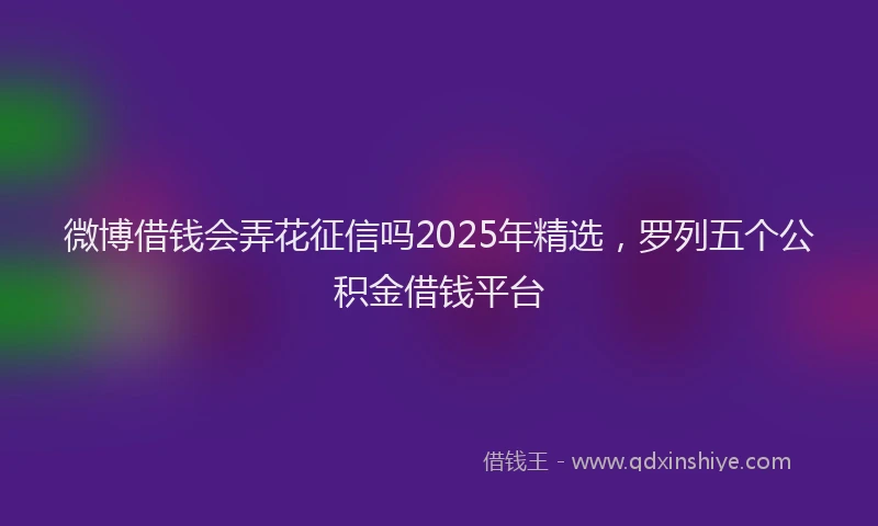 微博借钱会弄花征信吗2025年精选，罗列五个公积金借钱平台