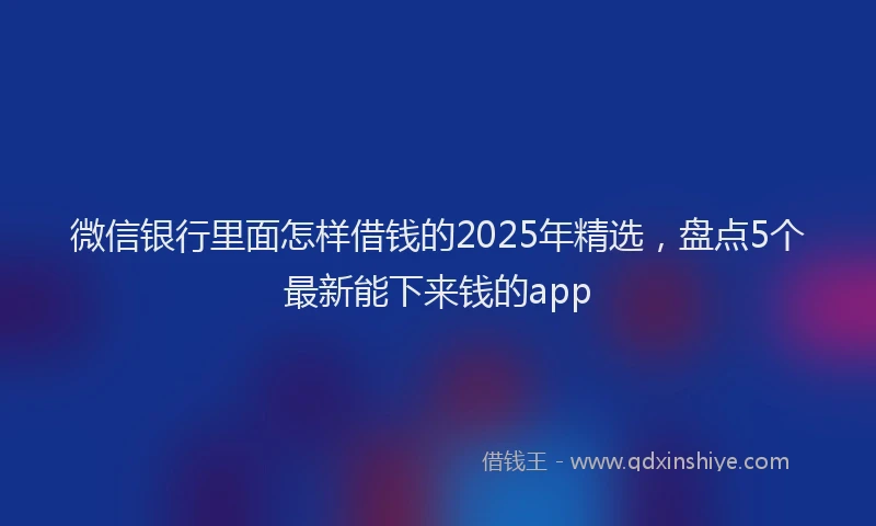 微信银行里面怎样借钱的2025年精选，盘点5个最新能下来钱的app