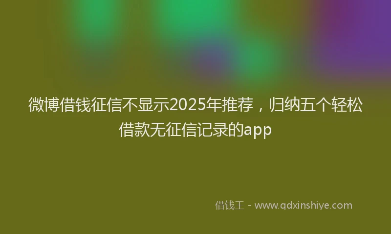 微博借钱征信不显示2025年推荐，归纳五个轻松借款无征信记录的app
