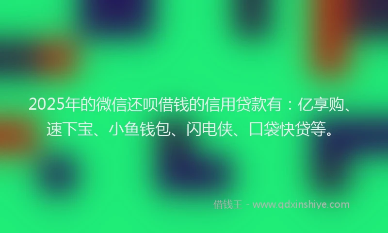 2025年的微信还呗借钱的信用贷款有：亿享购、速下宝、小鱼钱包、闪电侠、口袋快贷等。