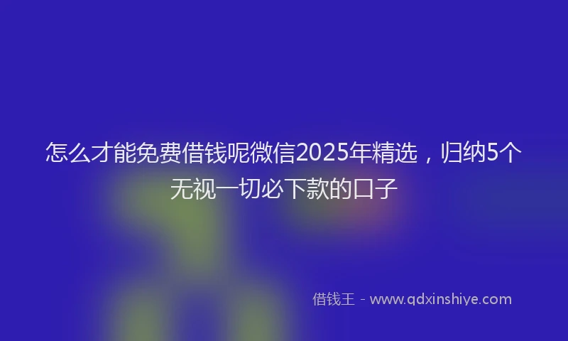 怎么才能免费借钱呢微信2025年精选，归纳5个无视一切必下款的口子