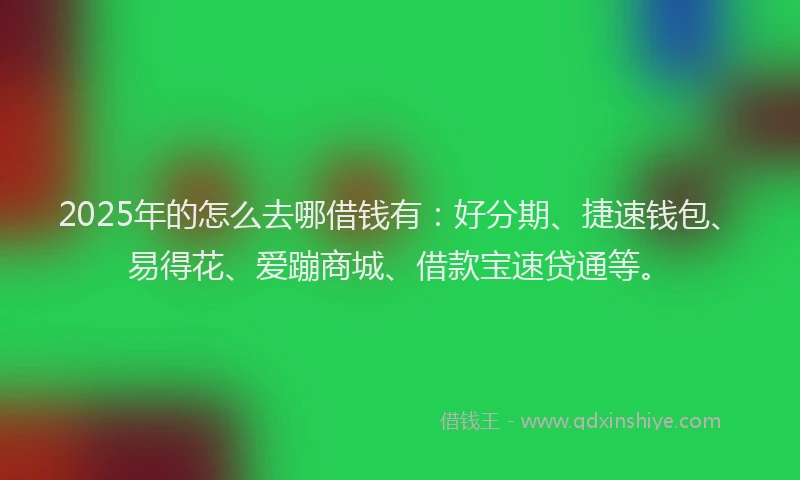 2025年的怎么去哪借钱有：好分期、捷速钱包、易得花、爱蹦商城、借款宝速贷通等。