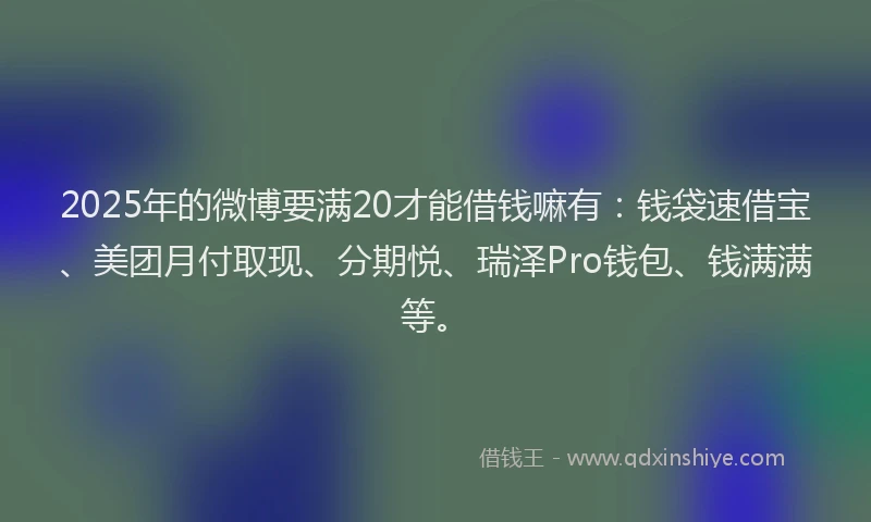 2025年的微博要满20才能借钱嘛有：钱袋速借宝、美团月付取现、分期悦、瑞泽Pro钱包、钱满满等。