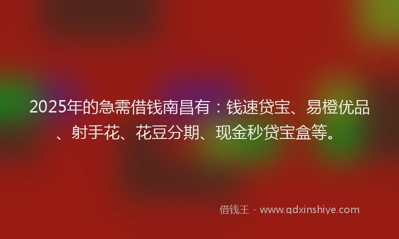 2025年的急需借钱南昌有：钱速贷宝、易橙优品、射手花、花豆分期、现金秒贷宝盒等。