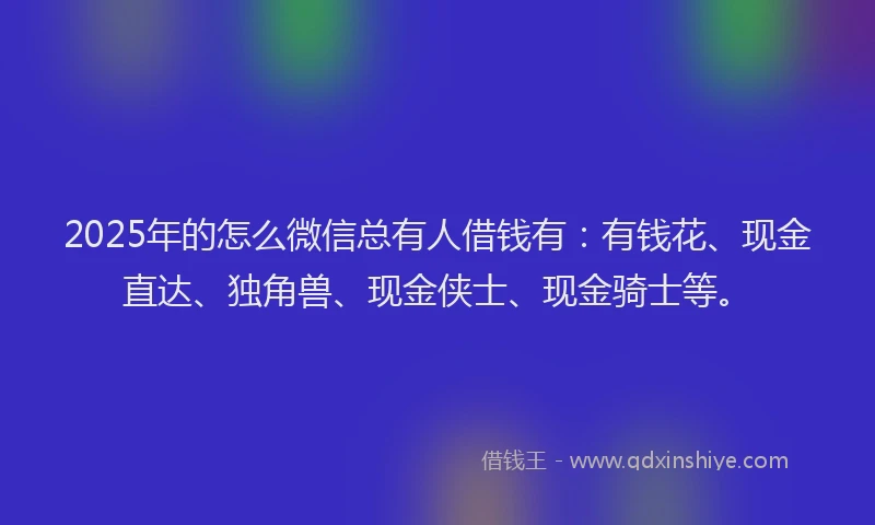 2025年的怎么微信总有人借钱有：有钱花、现金直达、独角兽、现金侠士、现金骑士等。