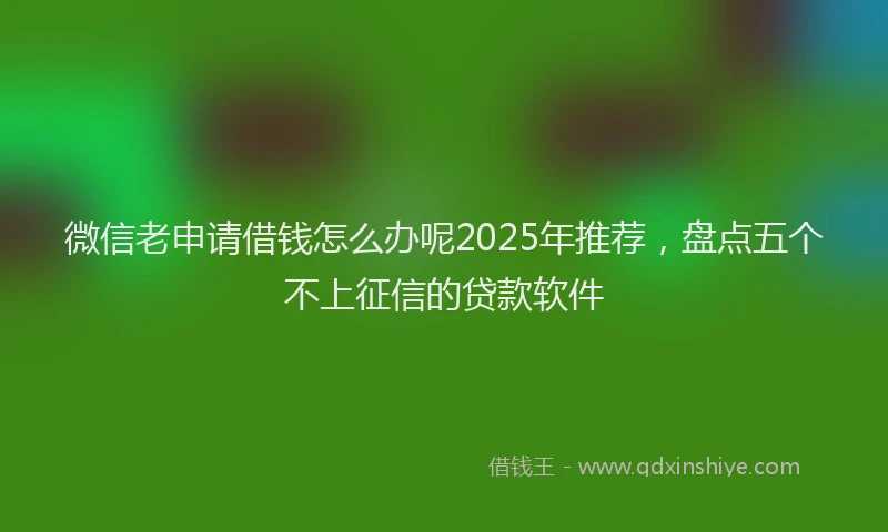 微信老申请借钱怎么办呢2025年推荐，盘点五个不上征信的贷款软件