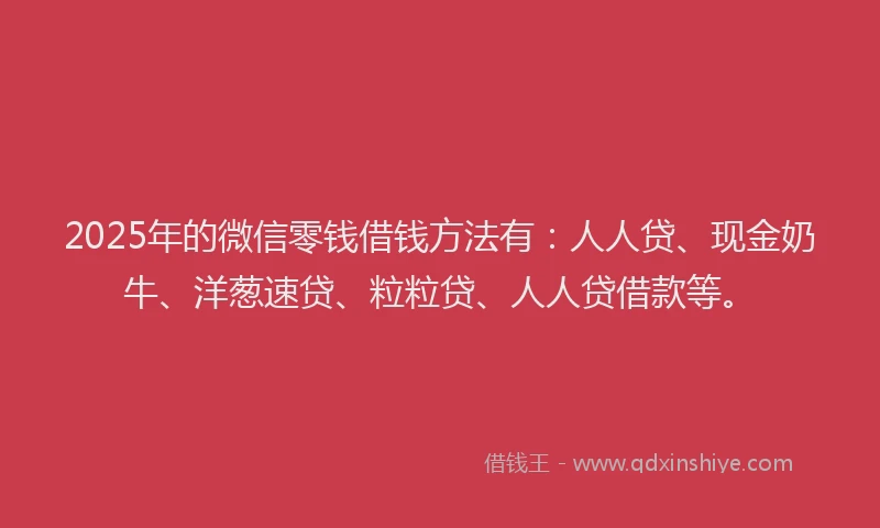 2025年的微信零钱借钱方法有：人人贷、现金奶牛、洋葱速贷、粒粒贷、人人贷借款等。
