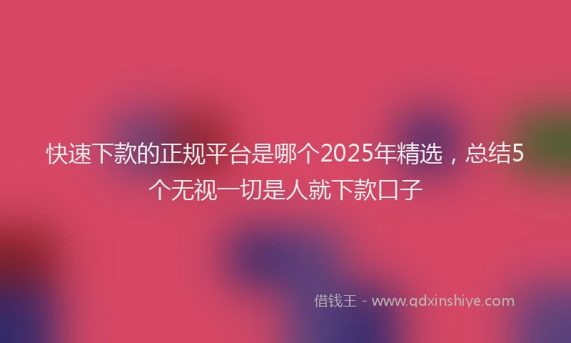 快速下款的正规平台是哪个2025年精选，总结5个无视一切是人就下款口子