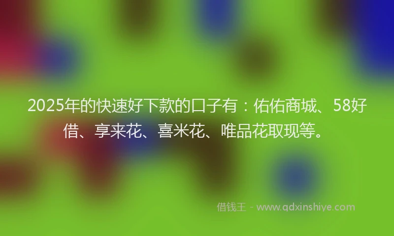2025年的快速好下款的口子有：佑佑商城、58好借、享来花、喜米花、唯品花取现等。