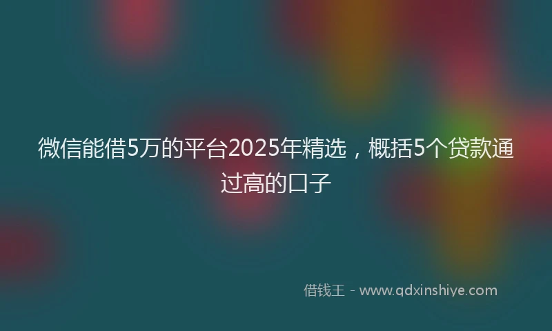 微信能借5万的平台2025年精选，概括5个贷款通过高的口子