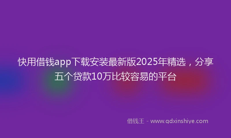 快用借钱app下载安装最新版2025年精选，分享五个贷款10万比较容易的平台