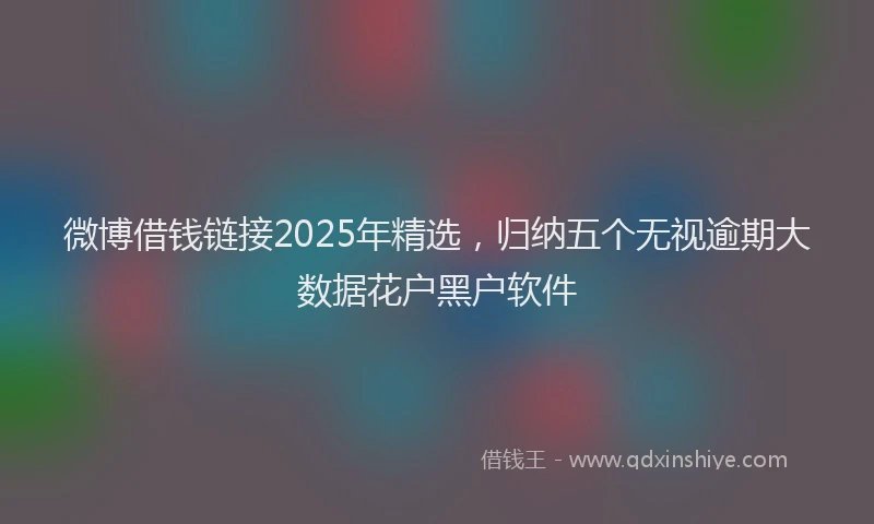 微博借钱链接2025年精选，归纳五个无视逾期大数据花户黑户软件
