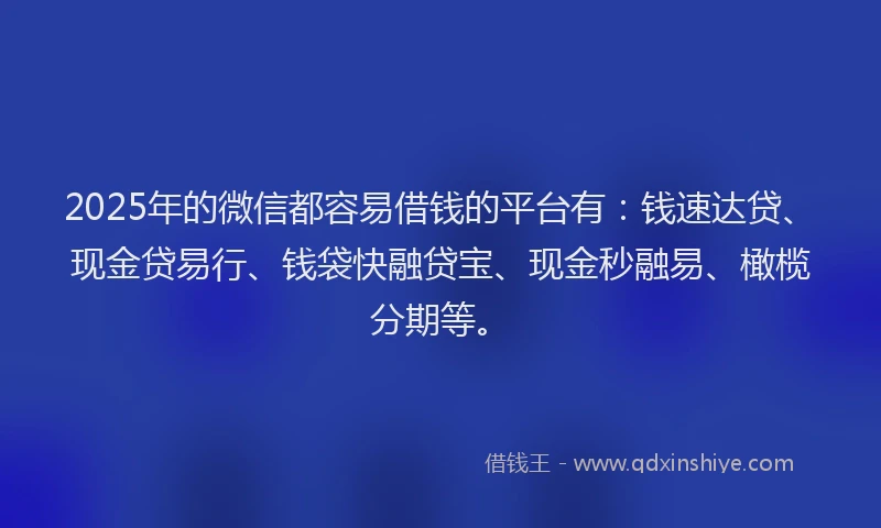 2025年的微信都容易借钱的平台有：钱速达贷、现金贷易行、钱袋快融贷宝、现金秒融易、橄榄分期等。