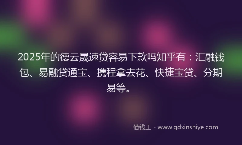 2025年的德云晟速贷容易下款吗知乎有：汇融钱包、易融贷通宝、携程拿去花、快捷宝贷、分期易等。