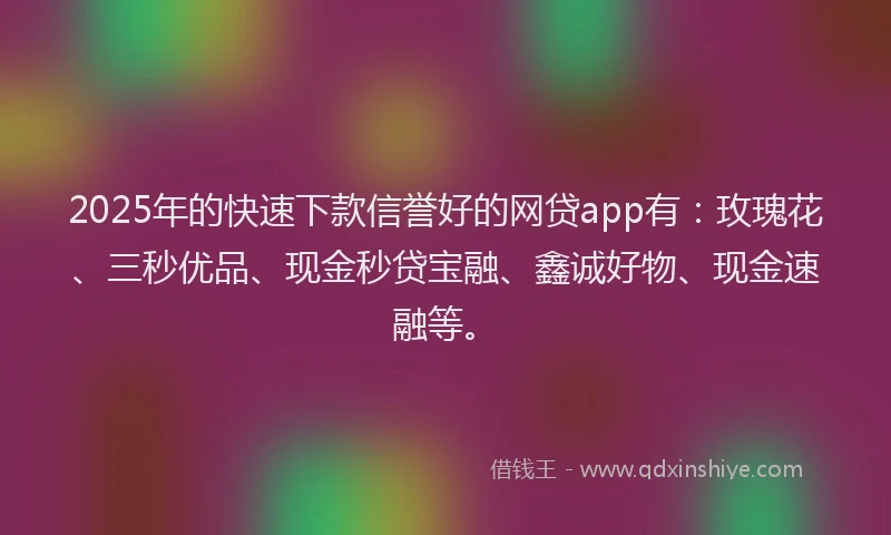 2025年的快速下款信誉好的网贷app有：玫瑰花、三秒优品、现金秒贷宝融、鑫诚好物、现金速融等。
