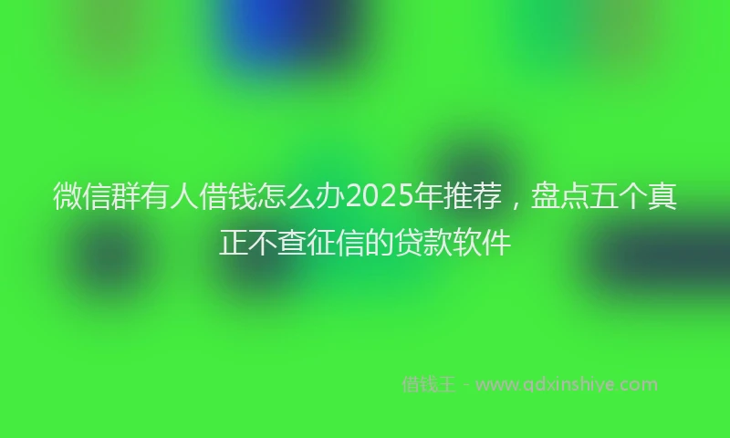 微信群有人借钱怎么办2025年推荐，盘点五个真正不查征信的贷款软件