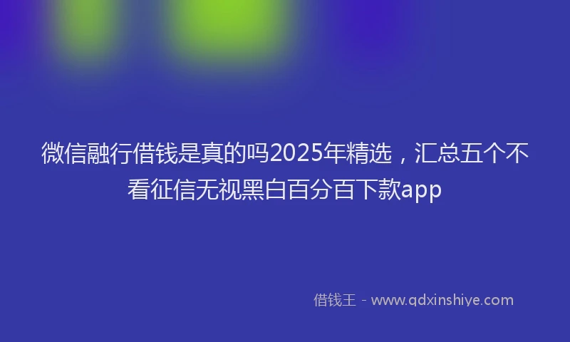 微信融行借钱是真的吗2025年精选，汇总五个不看征信无视黑白百分百下款app