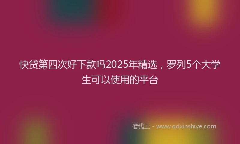 快贷第四次好下款吗2025年精选，罗列5个大学生可以使用的平台