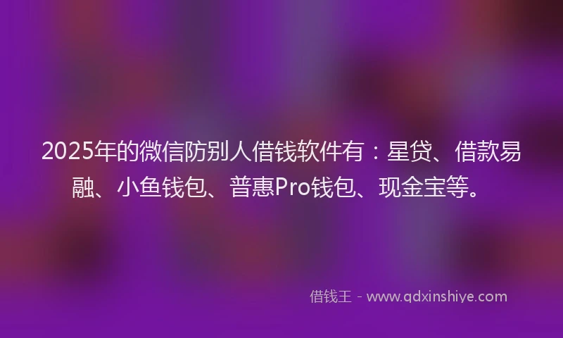 2025年的微信防别人借钱软件有：星贷、借款易融、小鱼钱包、普惠Pro钱包、现金宝等。