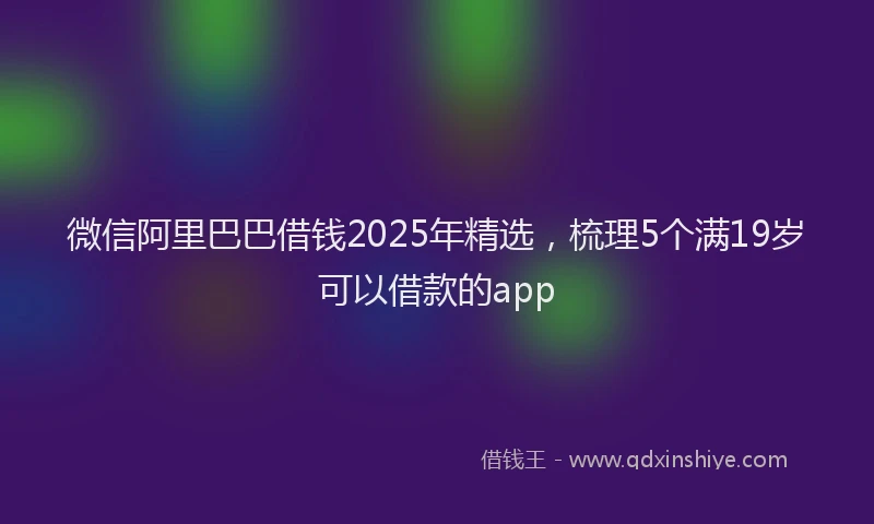 微信阿里巴巴借钱2025年精选，梳理5个满19岁可以借款的app