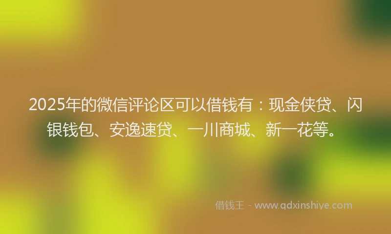 2025年的微信评论区可以借钱有：现金侠贷、闪银钱包、安逸速贷、一川商城、新一花等。